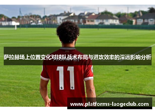 萨拉赫场上位置变化对球队战术布局与进攻效率的深远影响分析 萨拉赫场上位置变化对球队战术布局与进攻效率的深远影响分析