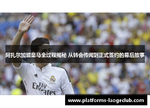 阿扎尔加盟皇马全过程揭秘 从转会传闻到正式签约的幕后故事 阿扎尔加盟皇马全过程揭秘 从转会传闻到正式签约的幕后故事