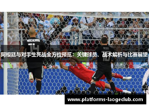 阿根廷与对手生死战全方位预览:关键球员、战术解析与比赛展望 阿根廷与对手生死战全方位预览:关键球员、战术解析与比赛展望