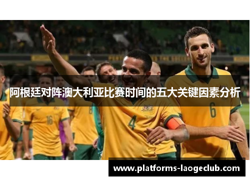 阿根廷对阵澳大利亚比赛时间的五大关键因素分析