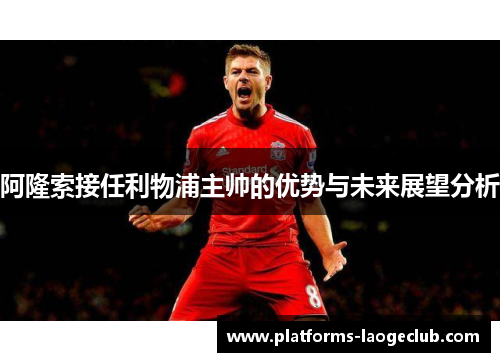 阿隆索接任利物浦主帅的优势与未来展望分析 阿隆索接任利物浦主帅的优势与未来展望分析