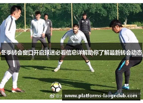 冬季转会窗口开启球迷必看信息详解助你了解最新转会动态 冬季转会窗口开启球迷必看信息详解助你了解最新转会动态