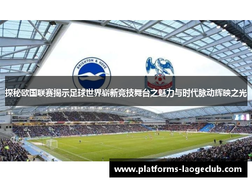 探秘欧国联赛揭示足球世界崭新竞技舞台之魅力与时代脉动辉映之光 探秘欧国联赛揭示足球世界崭新竞技舞台之魅力与时代脉动辉映之光