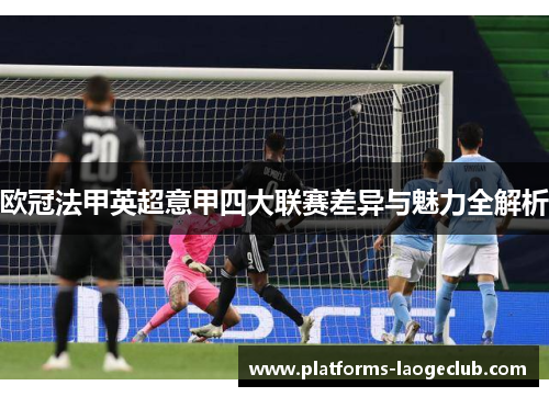 欧冠法甲英超意甲四大联赛差异与魅力全解析 欧冠法甲英超意甲四大联赛差异与魅力全解析