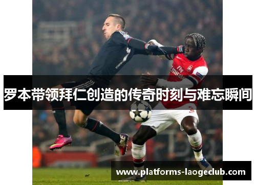 罗本带领拜仁创造的传奇时刻与难忘瞬间