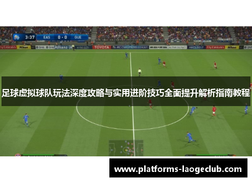 足球虚拟球队玩法深度攻略与实用进阶技巧全面提升解析指南教程