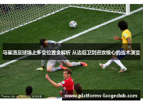 马塞洛足球场上多变位置全解析 从边后卫到进攻核心的战术演变