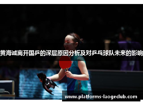黄海诚离开国乒的深层原因分析及对乒乓球队未来的影响