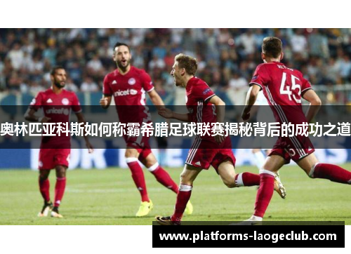 奥林匹亚科斯如何称霸希腊足球联赛揭秘背后的成功之道