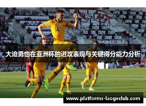大迫勇也在亚洲杯的进攻表现与关键得分能力分析 大迫勇也在亚洲杯的进攻表现与关键得分能力分析