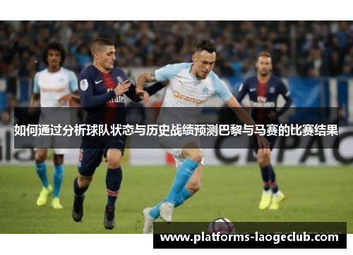 如何通过分析球队状态与历史战绩预测巴黎与马赛的比赛结果 如何通过分析球队状态与历史战绩预测巴黎与马赛的比赛结果