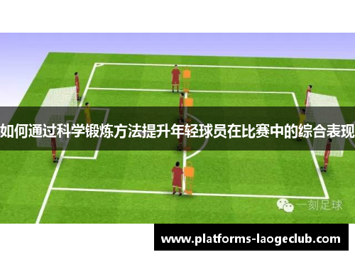 如何通过科学锻炼方法提升年轻球员在比赛中的综合表现 如何通过科学锻炼方法提升年轻球员在比赛中的综合表现