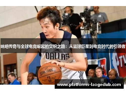 姚明传奇与全球电竞崛起的交织之路:从篮球巨星到电竞时代的引领者 姚明传奇与全球电竞崛起的交织之路:从篮球巨星到电竞时代的引领者