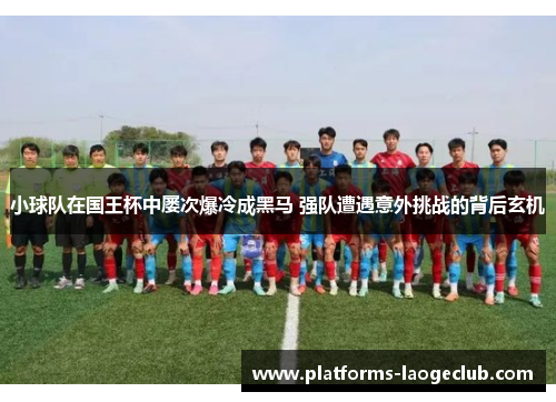 小球队在国王杯中屡次爆冷成黑马 强队遭遇意外挑战的背后玄机 小球队在国王杯中屡次爆冷成黑马 强队遭遇意外挑战的背后玄机