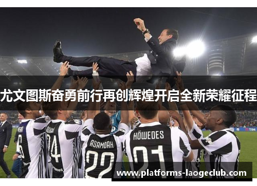 尤文图斯奋勇前行再创辉煌开启全新荣耀征程 尤文图斯奋勇前行再创辉煌开启全新荣耀征程