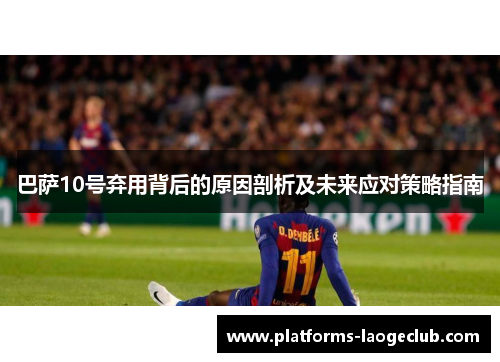 巴萨10号弃用背后的原因剖析及未来应对策略指南 巴萨10号弃用背后的原因剖析及未来应对策略指南