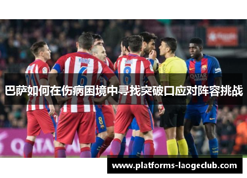 巴萨如何在伤病困境中寻找突破口应对阵容挑战