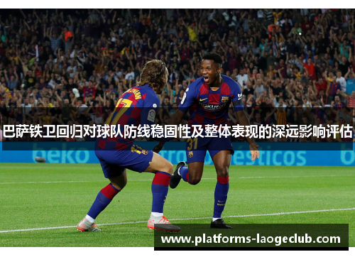 巴萨铁卫回归对球队防线稳固性及整体表现的深远影响评估