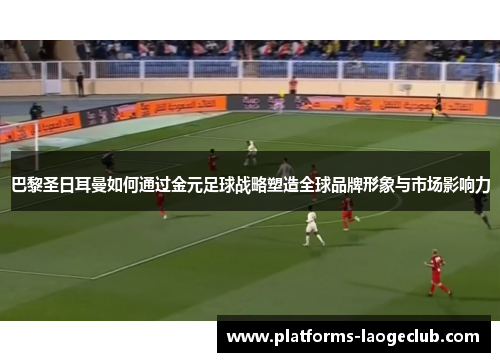 巴黎圣日耳曼如何通过金元足球战略塑造全球品牌形象与市场影响力