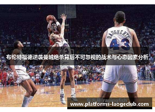 布伦特福德逆袭曼城绝杀背后不可忽视的战术与心态因素分析 布伦特福德逆袭曼城绝杀背后不可忽视的战术与心态因素分析