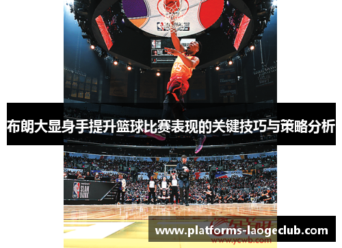 布朗大显身手提升篮球比赛表现的关键技巧与策略分析