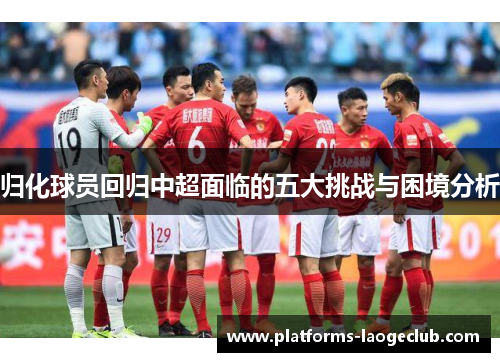 归化球员回归中超面临的五大挑战与困境分析 归化球员回归中超面临的五大挑战与困境分析