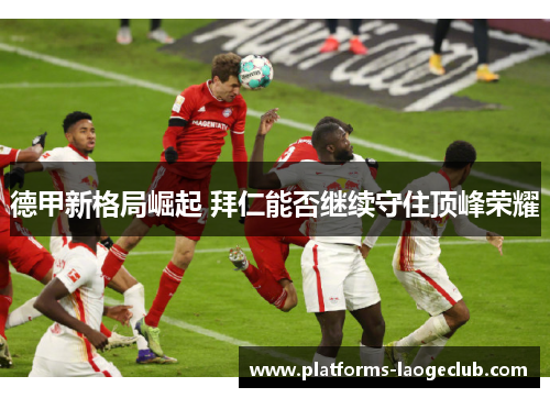 德甲新格局崛起 拜仁能否继续守住顶峰荣耀