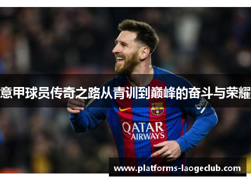 意甲球员传奇之路从青训到巅峰的奋斗与荣耀 意甲球员传奇之路从青训到巅峰的奋斗与荣耀