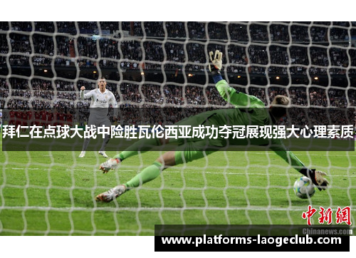 拜仁在点球大战中险胜瓦伦西亚成功夺冠展现强大心理素质 拜仁在点球大战中险胜瓦伦西亚成功夺冠展现强大心理素质