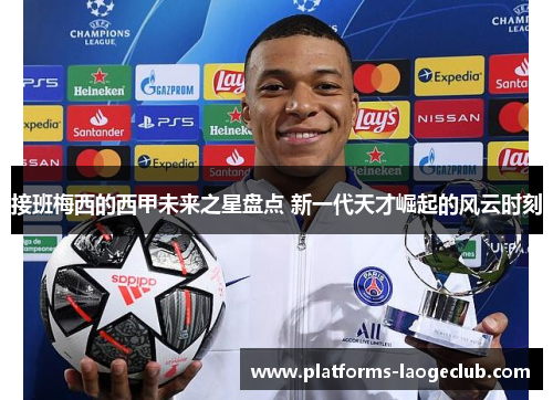 接班梅西的西甲未来之星盘点 新一代天才崛起的风云时刻 接班梅西的西甲未来之星盘点 新一代天才崛起的风云时刻