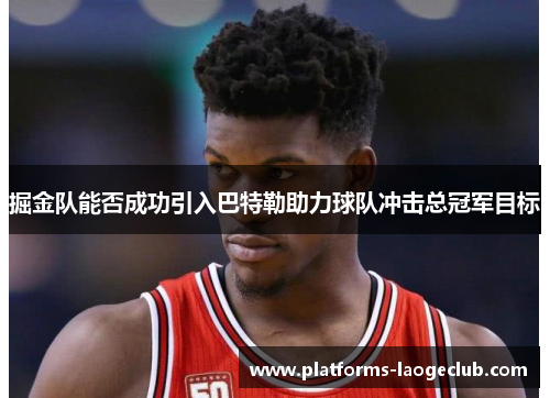 掘金队能否成功引入巴特勒助力球队冲击总冠军目标