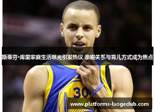 斯蒂芬·库里家庭生活曝光引发热议 亲密关系与育儿方式成为焦点 斯蒂芬·库里家庭生活曝光引发热议 亲密关系与育儿方式成为焦点