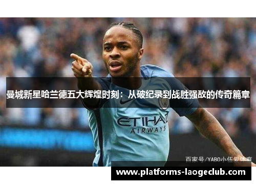 曼城新星哈兰德五大辉煌时刻：从破纪录到战胜强敌的传奇篇章