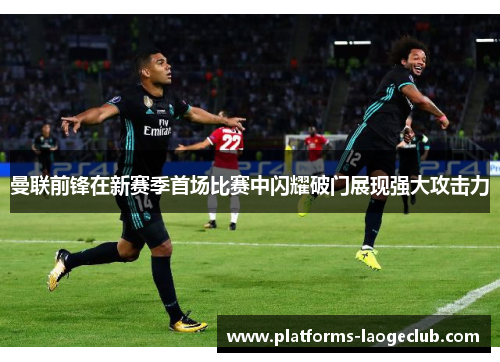 曼联前锋在新赛季首场比赛中闪耀破门展现强大攻击力
