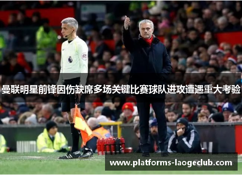 曼联明星前锋因伤缺席多场关键比赛球队进攻遭遇重大考验 曼联明星前锋因伤缺席多场关键比赛球队进攻遭遇重大考验