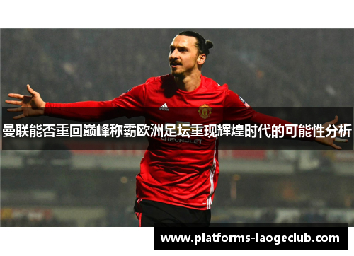 曼联能否重回巅峰称霸欧洲足坛重现辉煌时代的可能性分析