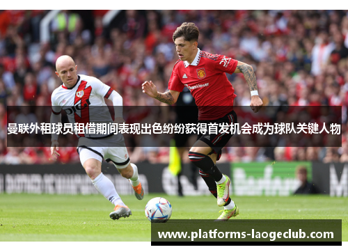 曼联外租球员租借期间表现出色纷纷获得首发机会成为球队关键人物 曼联外租球员租借期间表现出色纷纷获得首发机会成为球队关键人物