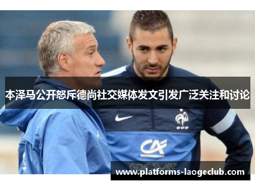 本泽马公开怒斥德尚社交媒体发文引发广泛关注和讨论