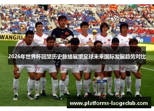 2026年世界杯回望历史脉络展望足球未来国际发展趋势对比