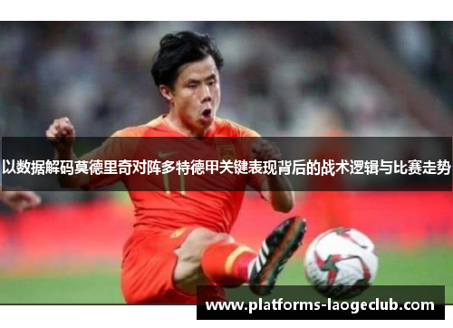 以数据解码莫德里奇对阵多特德甲关键表现背后的战术逻辑与比赛走势 以数据解码莫德里奇对阵多特德甲关键表现背后的战术逻辑与比赛走势