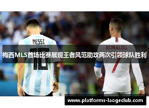 梅西MLS首场比赛展现王者风范助攻两次引领球队胜利 梅西MLS首场比赛展现王者风范助攻两次引领球队胜利