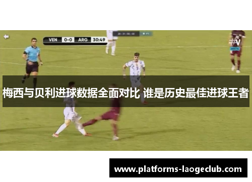 梅西与贝利进球数据全面对比 谁是历史最佳进球王者 梅西与贝利进球数据全面对比 谁是历史最佳进球王者