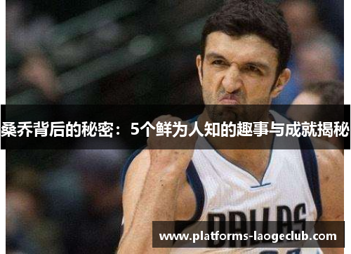 桑乔背后的秘密：5个鲜为人知的趣事与成就揭秘