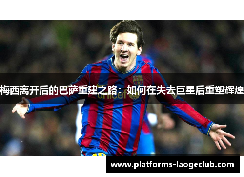 梅西离开后的巴萨重建之路:如何在失去巨星后重塑辉煌 梅西离开后的巴萨重建之路:如何在失去巨星后重塑辉煌