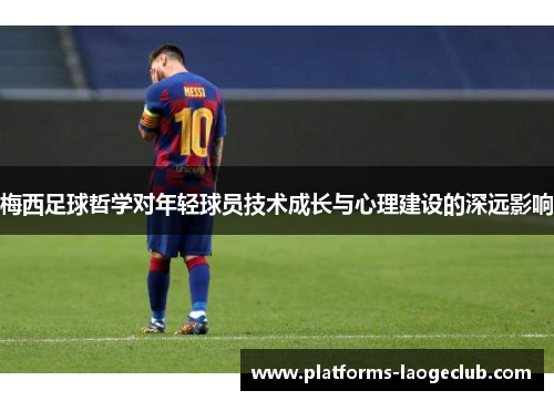 梅西足球哲学对年轻球员技术成长与心理建设的深远影响 梅西足球哲学对年轻球员技术成长与心理建设的深远影响
