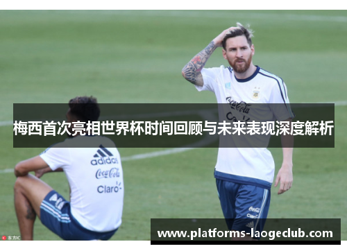 梅西首次亮相世界杯时间回顾与未来表现深度解析