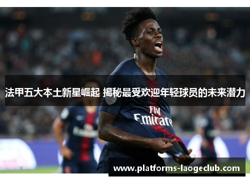 法甲五大本土新星崛起 揭秘最受欢迎年轻球员的未来潜力 法甲五大本土新星崛起 揭秘最受欢迎年轻球员的未来潜力