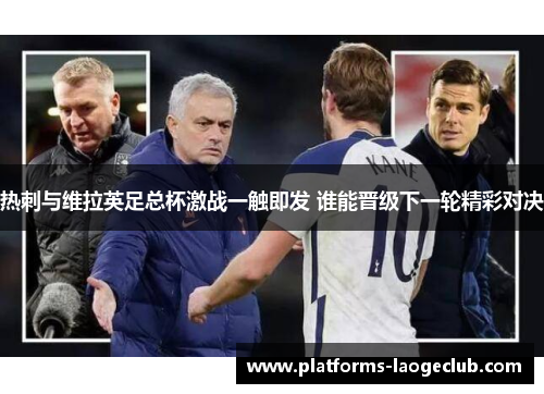 热刺与维拉英足总杯激战一触即发 谁能晋级下一轮精彩对决