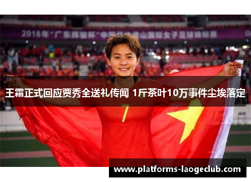 王霜正式回应贾秀全送礼传闻 1斤茶叶10万事件尘埃落定 王霜正式回应贾秀全送礼传闻 1斤茶叶10万事件尘埃落定