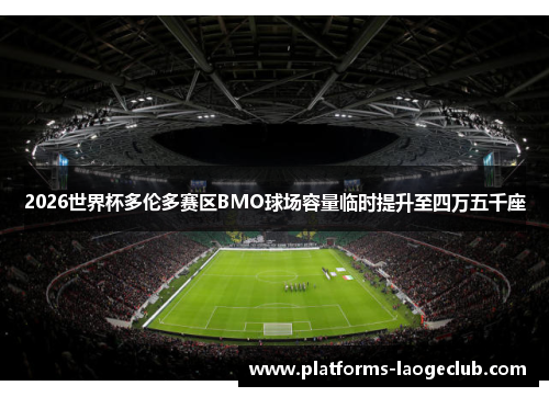 2026世界杯多伦多赛区BMO球场容量临时提升至四万五千座 2026世界杯多伦多赛区BMO球场容量临时提升至四万五千座